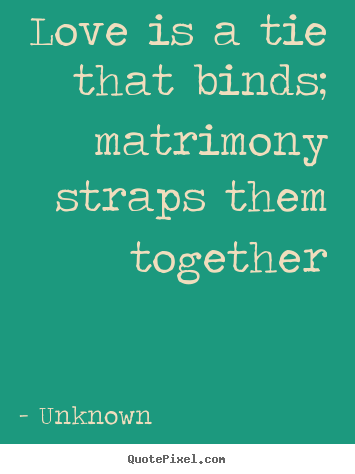 Love is a tie that binds; matrimony straps them together Unknown great love quotes