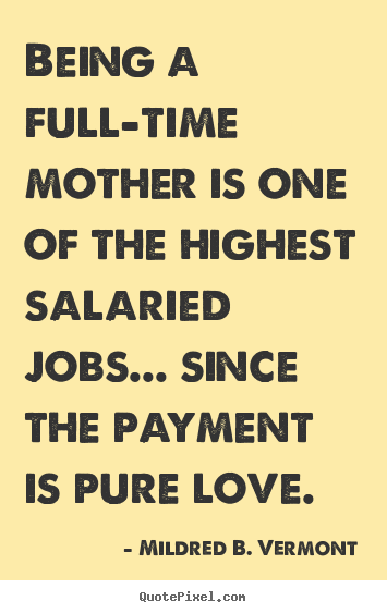 Love quotes - Being a full-time mother is one of the highest salaried jobs... since..