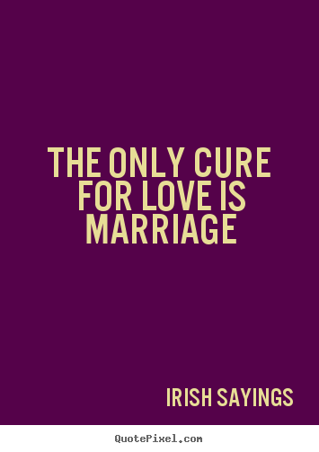 Quotes about love - The only cure for love is marriage