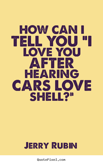 Jerry Rubin poster quotes - How can i tell you "i love you after hearing cars love shell?" - Love quotes