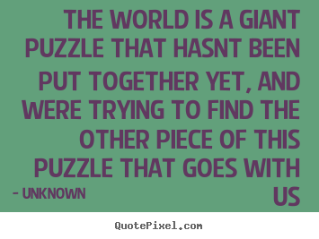 The world is a giant puzzle that hasnt been put together yet,.. Unknown best love quotes
