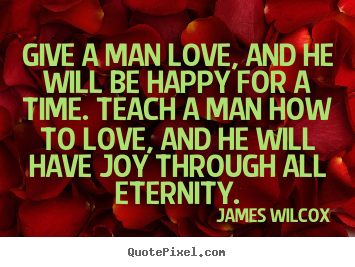 Give a man love, and he will be happy for a time. teach a man how to.. James Wilcox greatest love quotes
