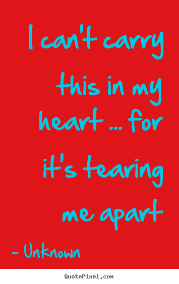 Unknown picture quotes - I can't carry this in my heart ... for it's tearing me apart - Love quotes