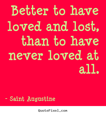 Better to have loved and lost, than to have never loved at.. Saint Augustine greatest love quotes