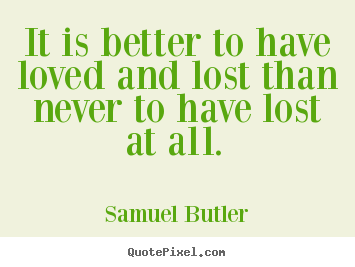 Sayings about love - It is better to have loved and lost than never to have lost at..