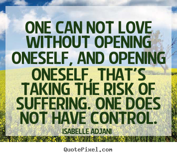 One can not love without opening oneself, and opening oneself, that's.. Isabelle Adjani   love quotes