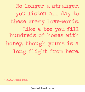 Jalal-Uddin Rumi  picture quotes - No longer a stranger, you listen all day to these.. - Love quote