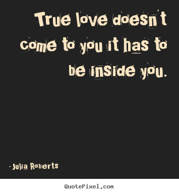 Quotes about love - True love doesn't come to you it has to be inside you.