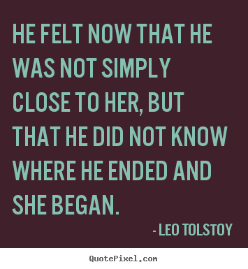 Love quotes - He felt now that he was not simply close to her, but that..