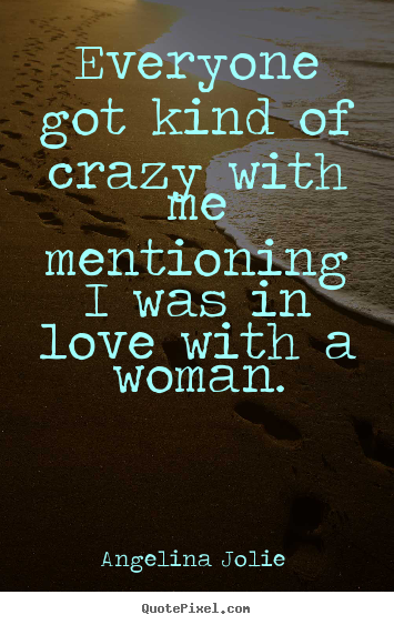 Quote about love - Everyone got kind of crazy with me mentioning..