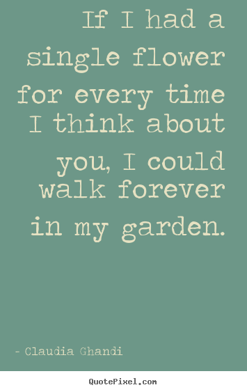 Design image quotes about love - If i had a single flower for every time i think about you, i could..