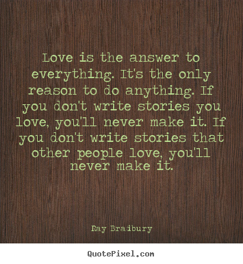 Love quotes - Love is the answer to everything. it's the only reason to do anything...