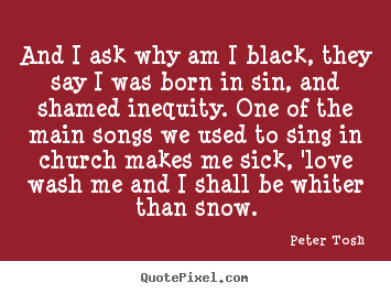 And i ask why am i black, they say i was born in sin, and shamed.. Peter Tosh top love quote