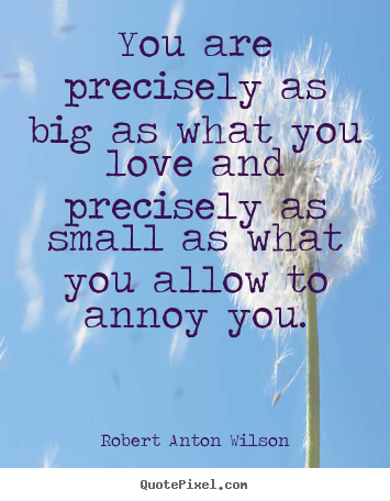 You are precisely as big as what you love.. Robert Anton Wilson popular love quotes