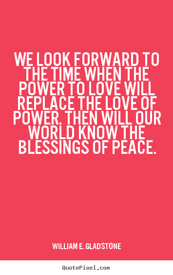 William E. Gladstone image quotes - We look forward to the time when the power to love will replace the.. - Love quotes