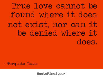 True love cannot be found where it does not exist,.. Torquato Tasso good love quotes