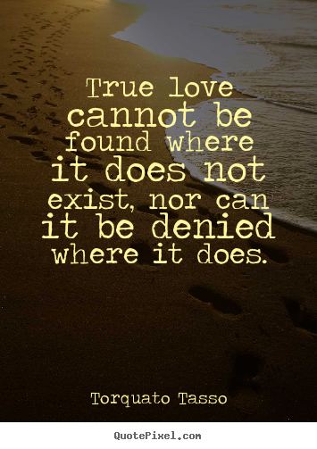 True love cannot be found where it does not exist, nor can it be.. Torquato Tasso  love quote