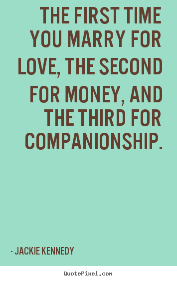 The first time you marry for love, the second for money, and.. Jackie Kennedy greatest love quote