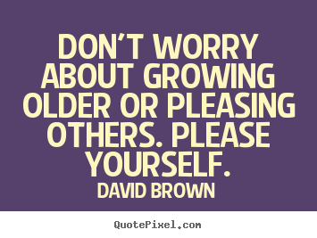 Quote about love - Don't worry about growing older or pleasing others. please yourself.