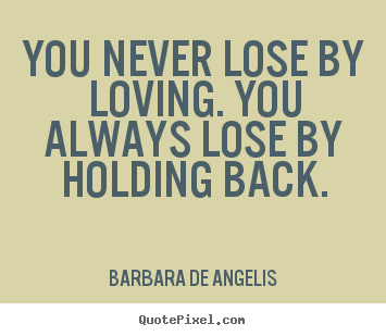 Quote about love - You never lose by loving. you always lose by holding back.