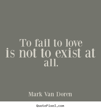 Quote about love - To fail to love is not to exist at all.