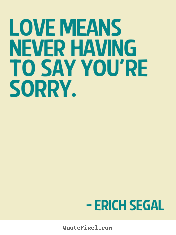 Sayings about love - Love means never having to say you're sorry.