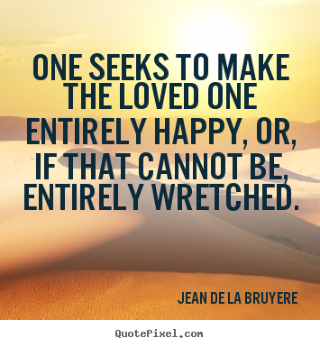 Jean De La Bruyere image quotes - One seeks to make the loved one entirely happy, or, if.. - Love quotes