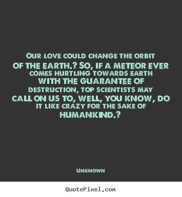 Make personalized picture quotes about love - Our love could change the orbit of the earth.? so, if a meteor..