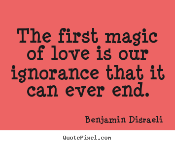 The first magic of love is our ignorance that it can.. Benjamin Disraeli famous love quotes