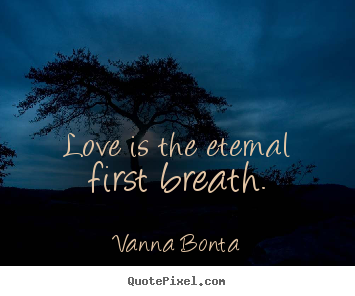 Love is the eternal first breath. Vanna Bonta greatest love quote