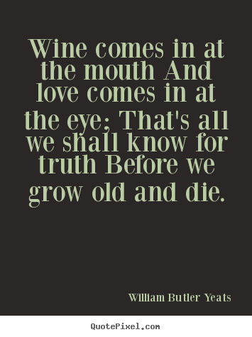 Wine comes in at the mouth and love comes in at the eye; that's.. William Butler Yeats famous love quote