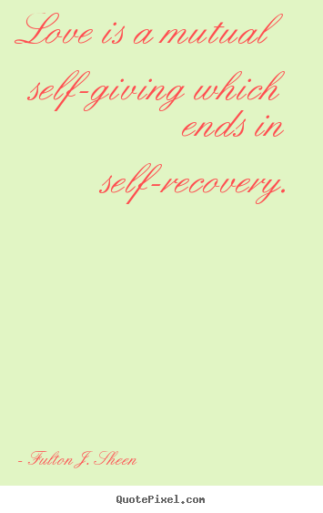Fulton J. Sheen picture quotes - Love is a mutual self-giving which ends in self-recovery. - Love quote
