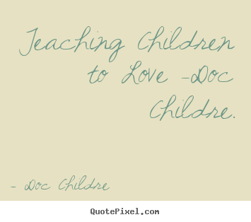 Doc Childre picture quotes - Teaching children to love -doc childre. - Love quotes