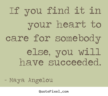 Quote about love - If you find it in your heart to care for somebody else, you will..