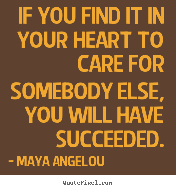 Love quote - If you find it in your heart to care for somebody else, you will..