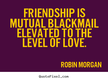 Robin Morgan picture quotes - Friendship is mutual blackmail elevated to the level of love. - Love quotes