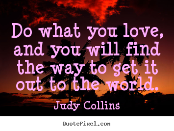 Love quotes - Do what you love, and you will find the way to get it out to the world.