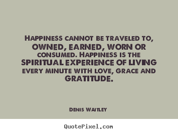 Happiness cannot be traveled to, owned, earned, worn or consumed. happiness.. Denis Waitley best love quotes