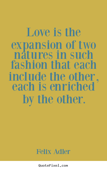 Love is the expansion of two natures in such.. Felix Adler  love quotes