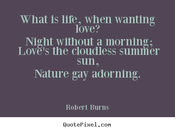 What is life, when wanting love? night without a morning; love's.. Robert Burns  love sayings