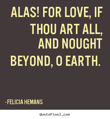 Felicia Hemans picture quotes - Alas! for love, if thou art all, and nought beyond, o earth... - Love quote