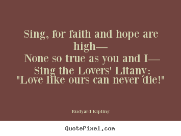 Rudyard Kipling picture quote - Sing, for faith and hope are high— none so true as you and i—.. - Love quotes