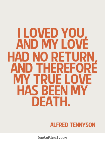 Quotes about love - I loved you, and my love had no return, and therefore..