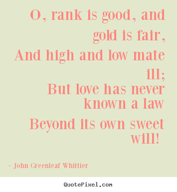 Love quotes - O, rank is good, and gold is fair, and high and low mate ill; but..