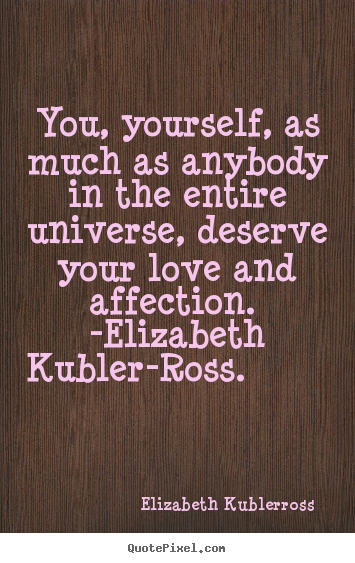 You, yourself, as much as anybody in the entire universe,.. Elizabeth Kubler-ross  love quotes