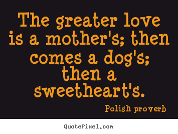 Make personalized photo quotes about love - The greater love is a mother's; then comes a dog's; then..