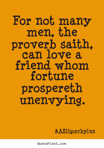 Love quote - For not many men, the proverb saith, can love a friend..