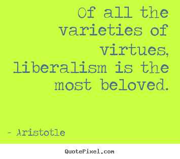 Aristotle picture quotes - Of all the varieties of virtues, liberalism is.. - Love quote
