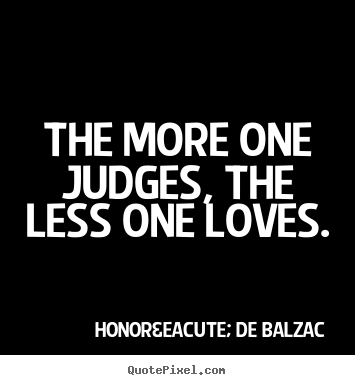 The more one judges, the less one loves. Honor&eacute; De Balzac great love quotes