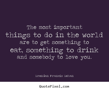 Brendan Francis Behan poster quotes - The most important things to do in the world.. - Love quote
